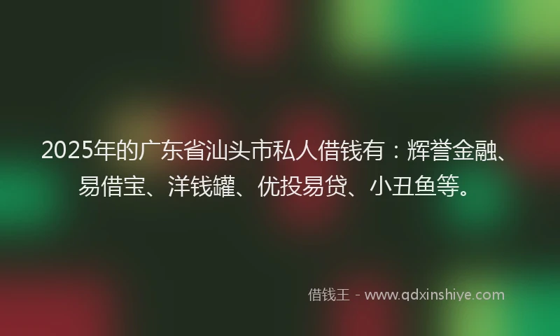 2025年的广东省汕头市私人借钱有：辉誉金融、易借宝、洋钱罐、优投易贷、小丑鱼等。