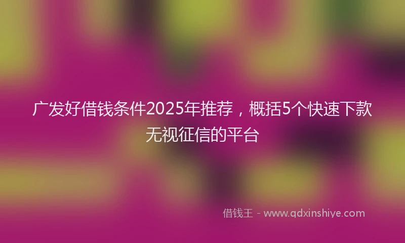 广发好借钱条件2025年推荐，概括5个快速下款无视征信的平台