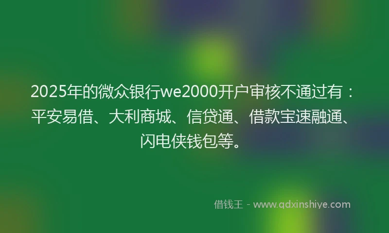 2025年的微众银行we2000开户审核不通过有：平安易借、大利商城、信贷通、借款宝速融通、闪电侠钱包等。