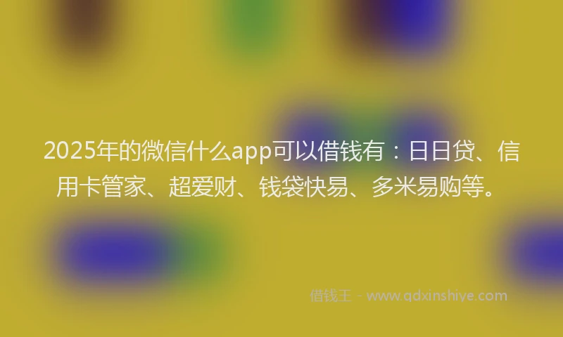2025年的微信什么app可以借钱有：日日贷、信用卡管家、超爱财、钱袋快易、多米易购等。