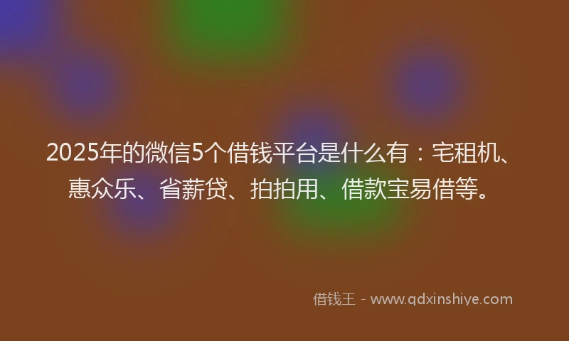 2025年的微信5个借钱平台是什么有：宅租机、惠众乐、省薪贷、拍拍用、借款宝易借等。