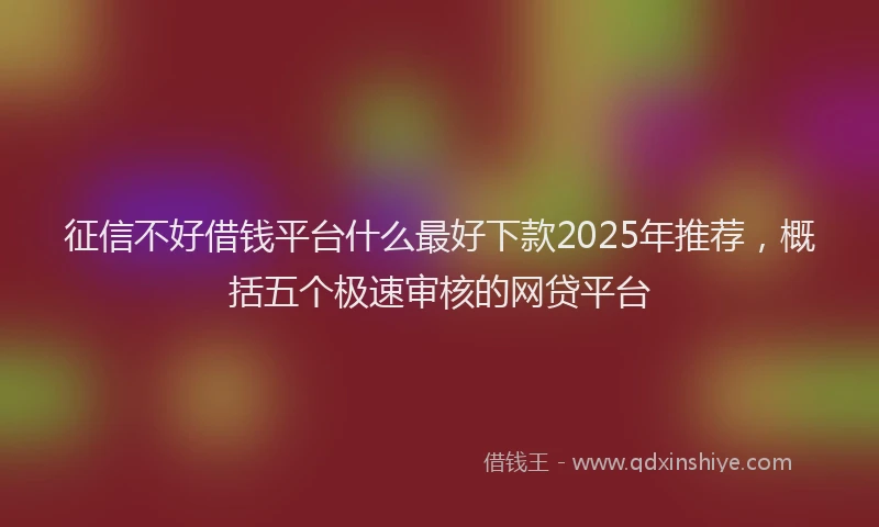 征信不好借钱平台什么最好下款2025年推荐，概括五个极速审核的网贷平台