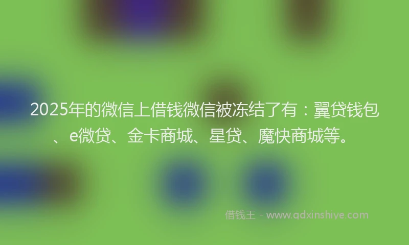 2025年的微信上借钱微信被冻结了有：翼贷钱包、e微贷、金卡商城、星贷、魔快商城等。