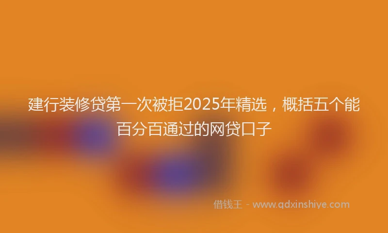 建行装修贷第一次被拒2025年精选，概括五个能百分百通过的网贷口子