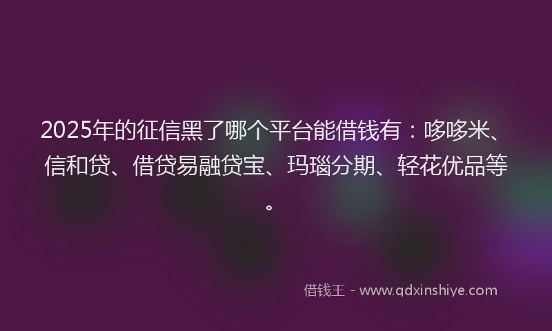 2025年的征信黑了哪个平台能借钱有：哆哆米、信和贷、借贷易融贷宝、玛瑙分期、轻花优品等。