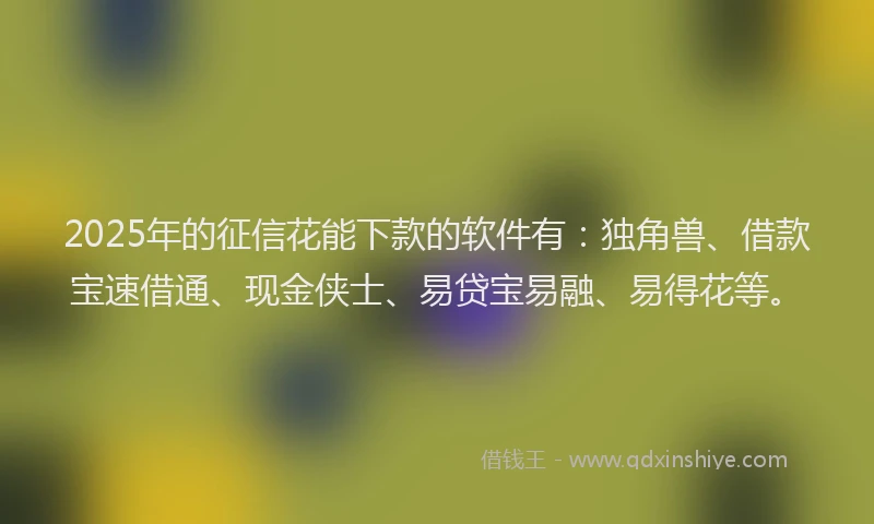 2025年的征信花能下款的软件有：独角兽、借款宝速借通、现金侠士、易贷宝易融、易得花等。