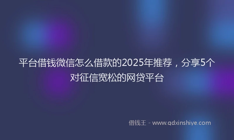 平台借钱微信怎么借款的2025年推荐，分享5个对征信宽松的网贷平台