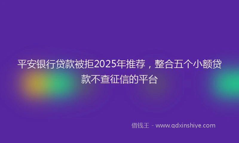 平安银行贷款被拒2025年推荐，整合五个小额贷款不查征信的平台