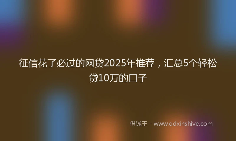 征信花了必过的网贷2025年推荐，汇总5个轻松贷10万的口子