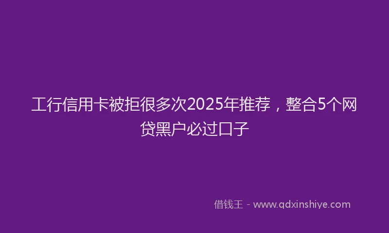 工行信用卡被拒很多次2025年推荐，整合5个网贷黑户必过口子