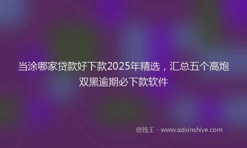 当涂哪家贷款好下款2025年精选，汇总五个高炮双黑逾期必下款软件