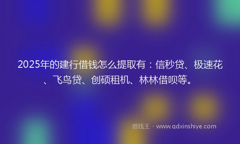 2025年的建行借钱怎么提取有：信秒贷、极速花、飞鸟贷、创硕租机、林林借呗等。