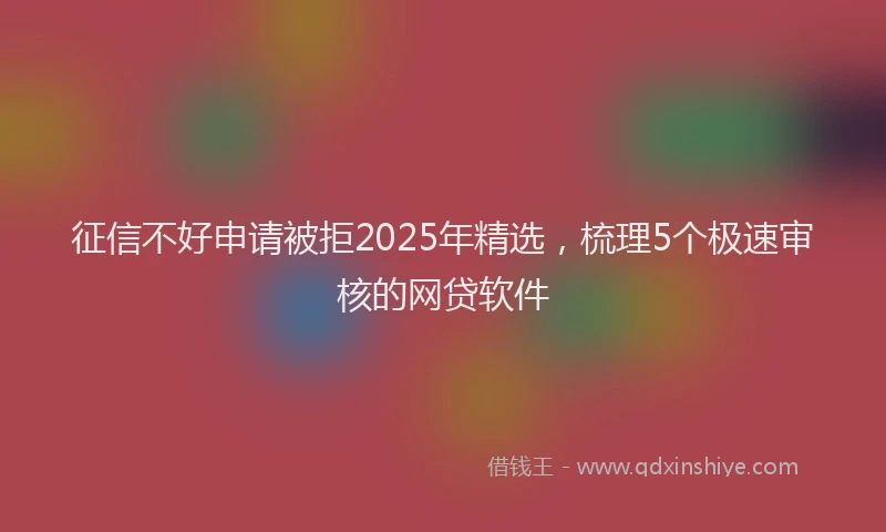 征信不好申请被拒2025年精选，梳理5个极速审核的网贷软件