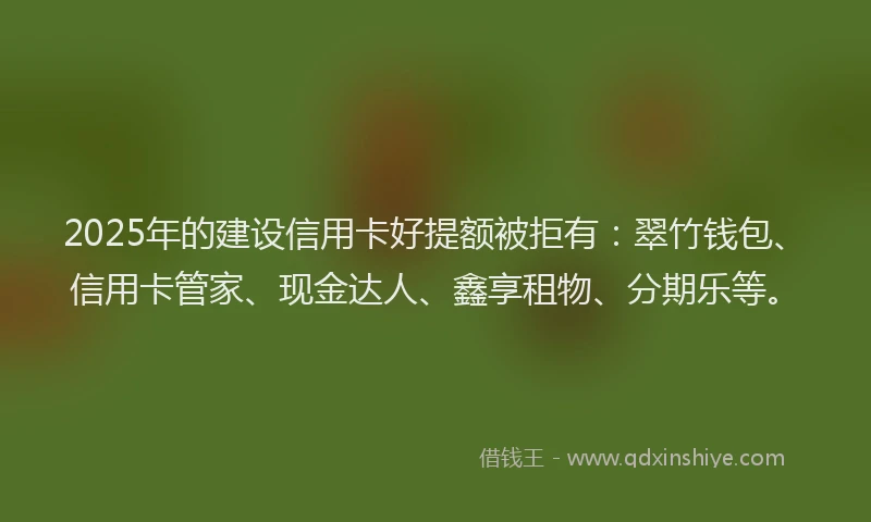 2025年的建设信用卡好提额被拒有：翠竹钱包、信用卡管家、现金达人、鑫享租物、分期乐等。