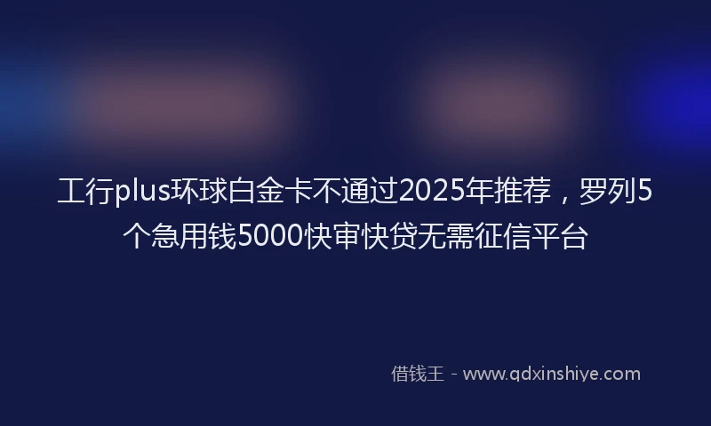 工行plus环球白金卡不通过2025年推荐，罗列5个急用钱5000快审快贷无需征信平台