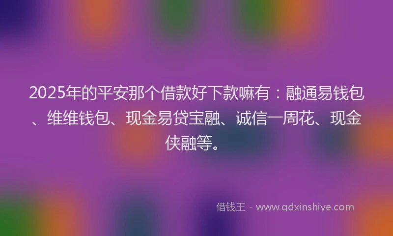 2025年的平安那个借款好下款嘛有：融通易钱包、维维钱包、现金易贷宝融、诚信一周花、现金侠融等。