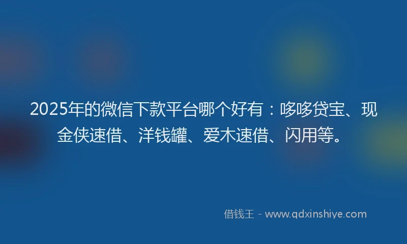 2025年的微信下款平台哪个好有：哆哆贷宝、现金侠速借、洋钱罐、爱木速借、闪用等。