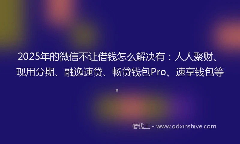 2025年的微信不让借钱怎么解决有：人人聚财、现用分期、融逸速贷、畅贷钱包Pro、速享钱包等。