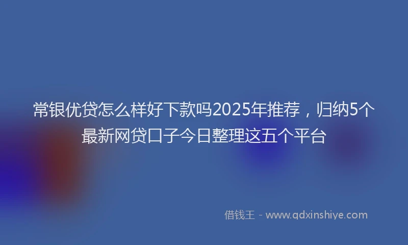 常银优贷怎么样好下款吗2025年推荐，归纳5个最新网贷口子今日整理这五个平台