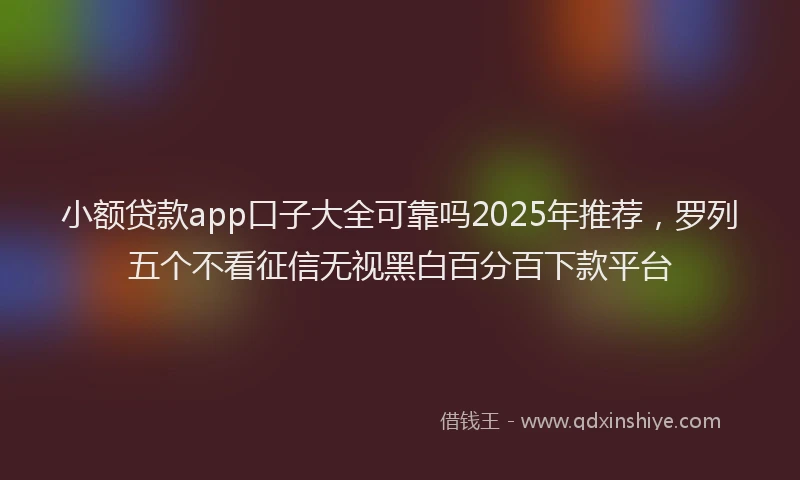 小额贷款app口子大全可靠吗2025年推荐，罗列五个不看征信无视黑白百分百下款平台