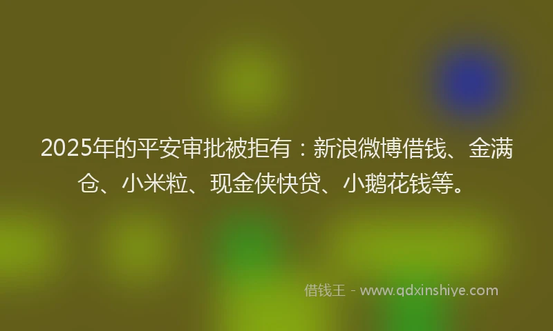 2025年的平安审批被拒有：新浪微博借钱、金满仓、小米粒、现金侠快贷、小鹅花钱等。