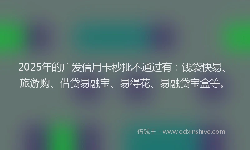 2025年的广发信用卡秒批不通过有：钱袋快易、旅游购、借贷易融宝、易得花、易融贷宝盒等。