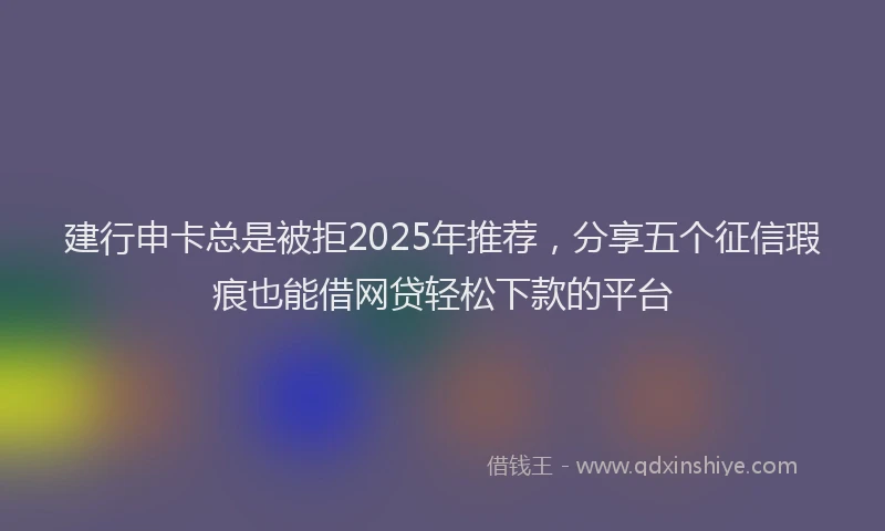 建行申卡总是被拒2025年推荐，分享五个征信瑕疵也能借网贷轻松下款的平台