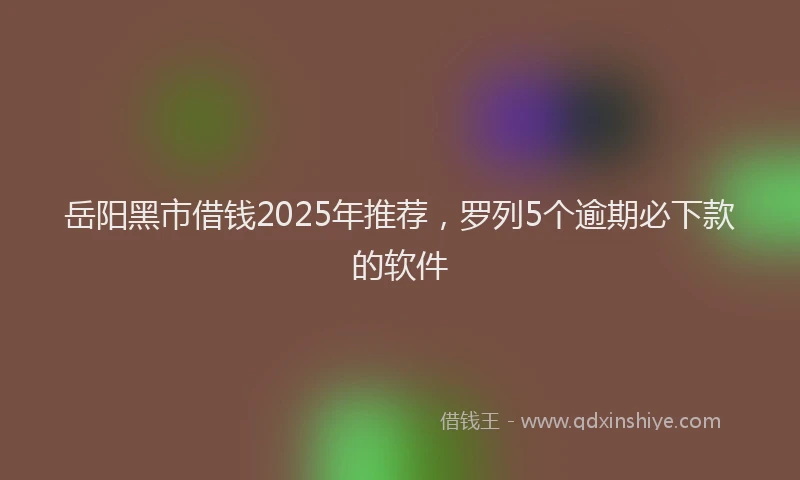 岳阳黑市借钱2025年推荐，罗列5个逾期必下款的软件