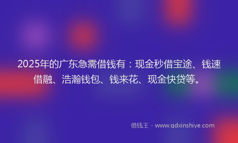 2025年的广东急需借钱有：现金秒借宝途、钱速借融、浩瀚钱包、钱来花、现金快贷等。