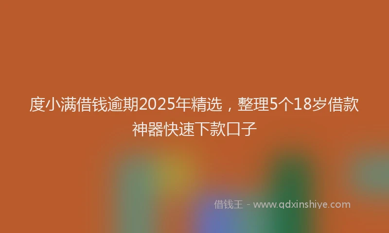 度小满借钱逾期2025年精选，整理5个18岁借款神器快速下款口子