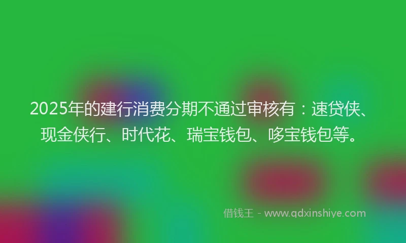 2025年的建行消费分期不通过审核有：速贷侠、现金侠行、时代花、瑞宝钱包、哆宝钱包等。