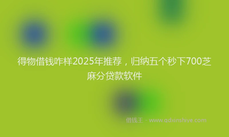 得物借钱咋样2025年推荐，归纳五个秒下700芝麻分贷款软件
