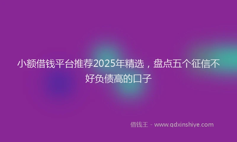 小额借钱平台推荐2025年精选，盘点五个征信不好负债高的口子