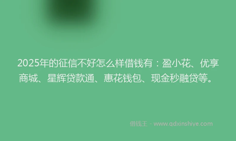 2025年的征信不好怎么样借钱有：盈小花、优享商城、星辉贷款通、惠花钱包、现金秒融贷等。