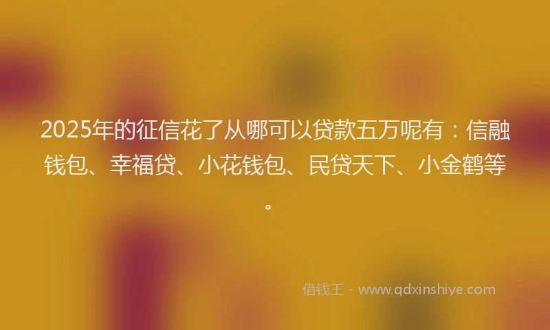 2025年的征信花了从哪可以贷款五万呢有：信融钱包、幸福贷、小花钱包、民贷天下、小金鹤等。