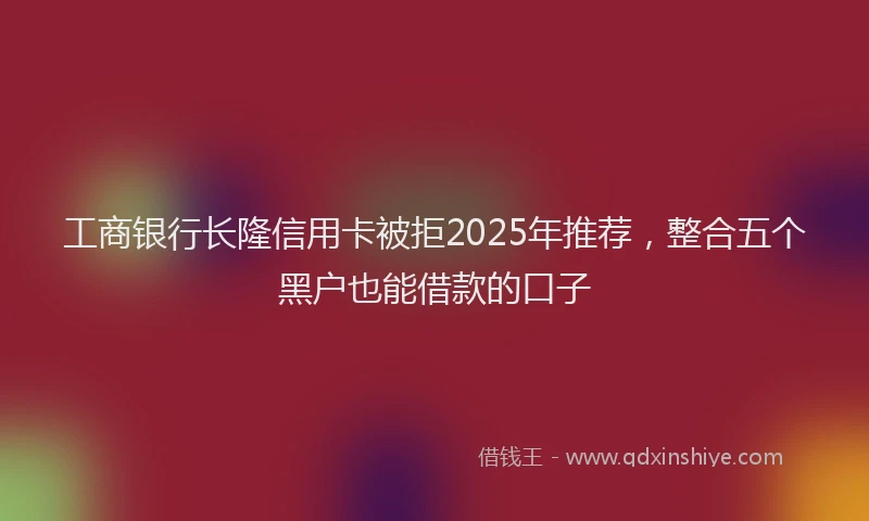 工商银行长隆信用卡被拒2025年推荐，整合五个黑户也能借款的口子
