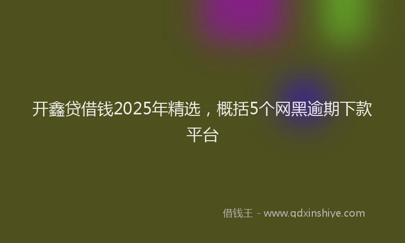 开鑫贷借钱2025年精选，概括5个网黑逾期下款平台
