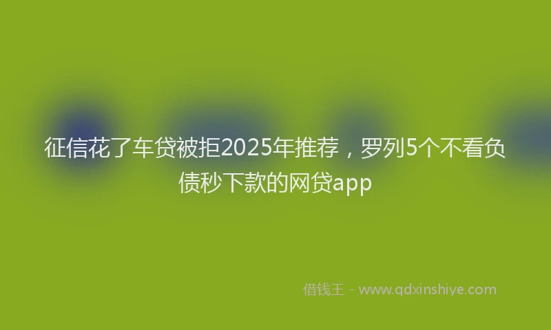 征信花了车贷被拒2025年推荐，罗列5个不看负债秒下款的网贷app