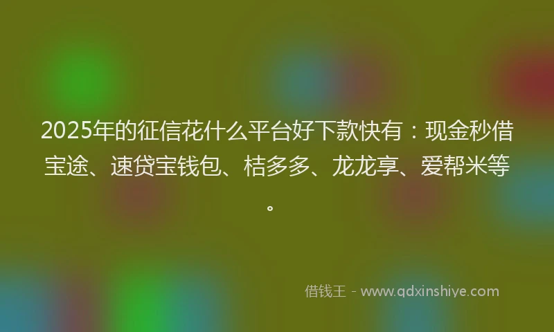 2025年的征信花什么平台好下款快有：现金秒借宝途、速贷宝钱包、桔多多、龙龙享、爱帮米等。