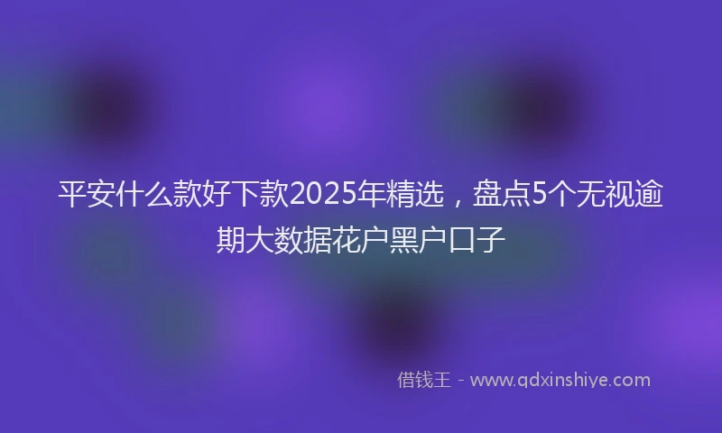 平安什么款好下款2025年精选，盘点5个无视逾期大数据花户黑户口子