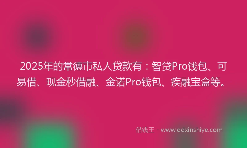 2025年的常德市私人贷款有：智贷Pro钱包、可易借、现金秒借融、金诺Pro钱包、疾融宝盒等。