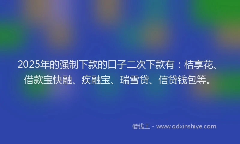 2025年的强制下款的口子二次下款有：桔享花、借款宝快融、疾融宝、瑞雪贷、信贷钱包等。