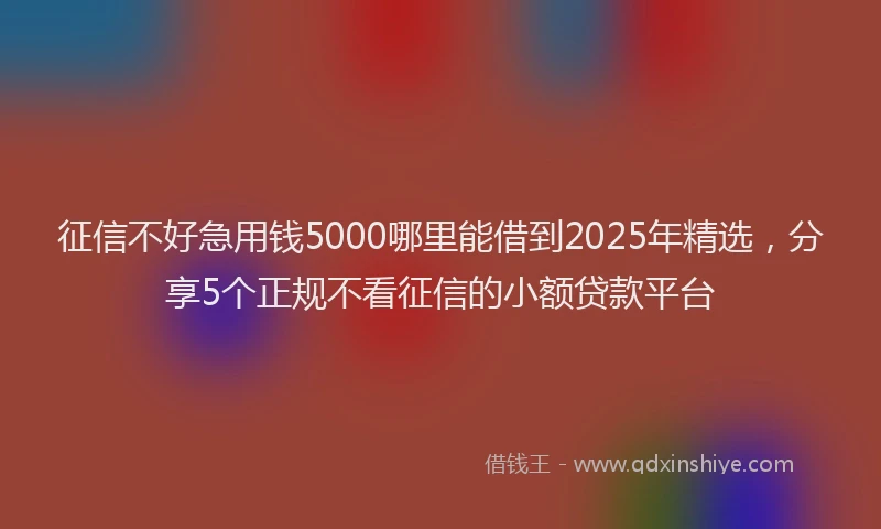 征信不好急用钱5000哪里能借到2025年精选，分享5个正规不看征信的小额贷款平台