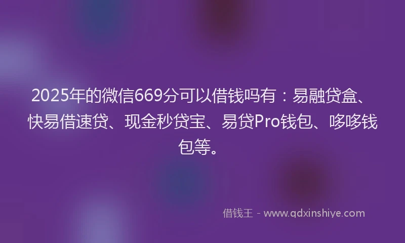 2025年的微信669分可以借钱吗有：易融贷盒、快易借速贷、现金秒贷宝、易贷Pro钱包、哆哆钱包等。