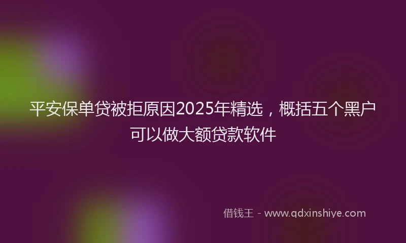 平安保单贷被拒原因2025年精选，概括五个黑户可以做大额贷款软件