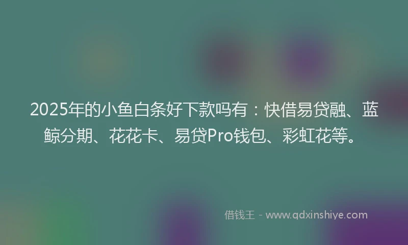 2025年的小鱼白条好下款吗有：快借易贷融、蓝鲸分期、花花卡、易贷Pro钱包、彩虹花等。