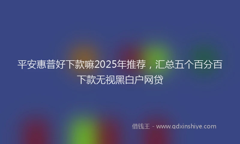 平安惠普好下款嘛2025年推荐，汇总五个百分百下款无视黑白户网贷