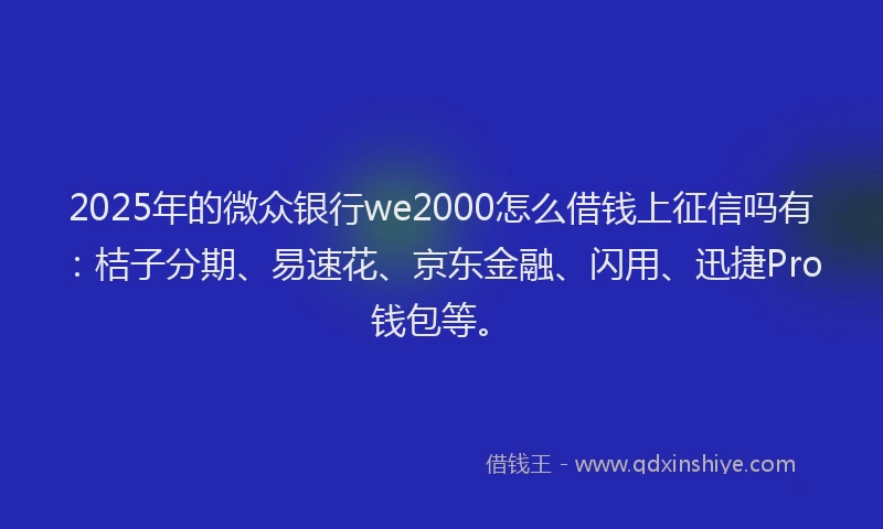 2025年的微众银行we2000怎么借钱上征信吗有：桔子分期、易速花、京东金融、闪用、迅捷Pro钱包等。