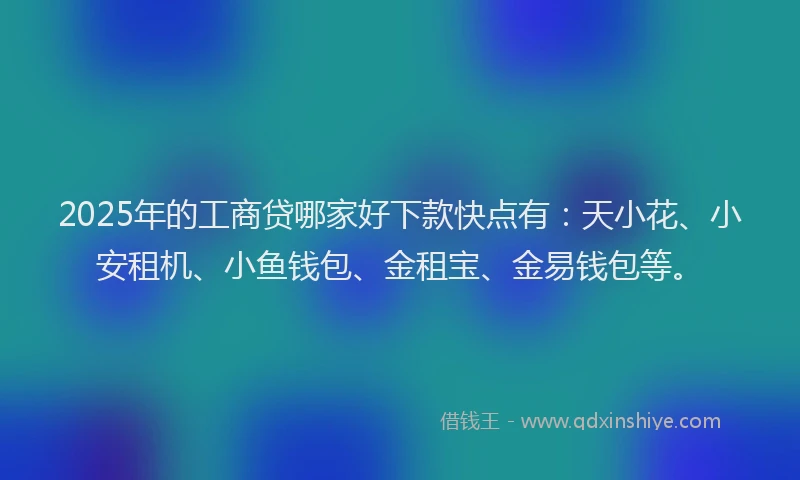 2025年的工商贷哪家好下款快点有：天小花、小安租机、小鱼钱包、金租宝、金易钱包等。