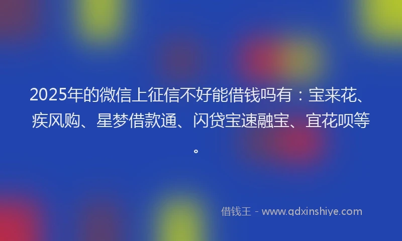 2025年的微信上征信不好能借钱吗有：宝来花、疾风购、星梦借款通、闪贷宝速融宝、宜花呗等。